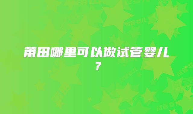 莆田哪里可以做试管婴儿?