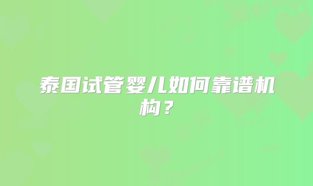 泰国试管婴儿如何靠谱机构？