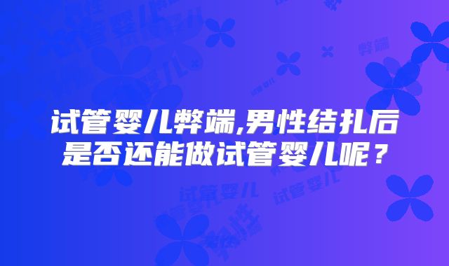 试管婴儿弊端,男性结扎后是否还能做试管婴儿呢?