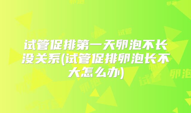 试管促排第一天卵泡不长没关系(试管促排卵泡长不大怎么办)