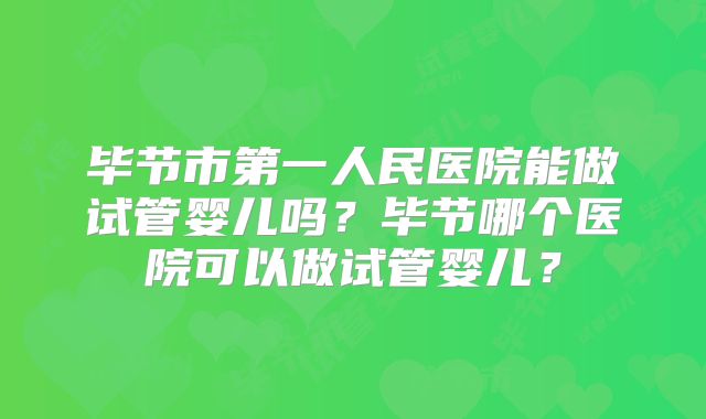 毕节市第一人民医院能做试管婴儿吗？毕节哪个医院可以做试管婴儿？