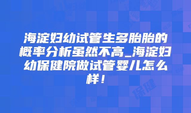 海淀妇幼试管生多胎胎的概率分析虽然不高_海淀妇幼保健院做试管婴儿怎么样！