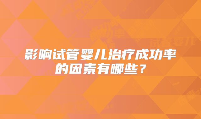 影响试管婴儿治疗成功率的因素有哪些？