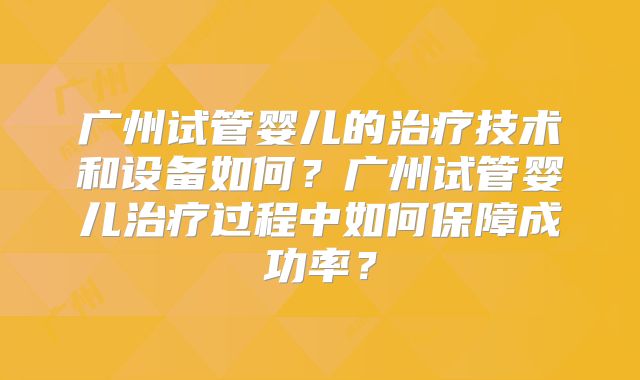 广州试管婴儿的治疗技术和设备如何？广州试管婴儿治疗过程中如何保障成功率？