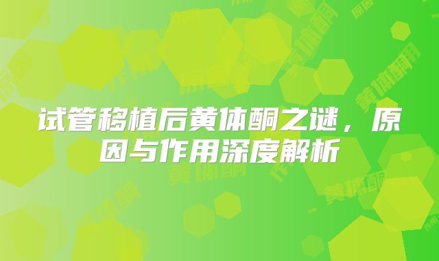 试管移植后黄体酮之谜，原因与作用深度解析