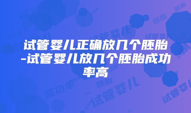 试管婴儿正确放几个胚胎-试管婴儿放几个胚胎成功率高