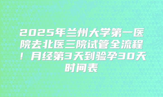 2025年兰州大学第一医院去北医三院试管全流程！月经第3天到验孕30天时间表
