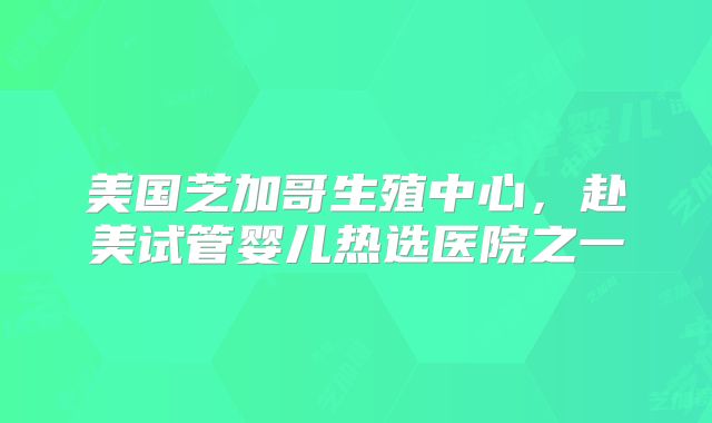 美国芝加哥生殖中心，赴美试管婴儿热选医院之一