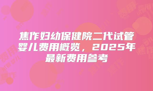 焦作妇幼保健院二代试管婴儿费用概览，2025年最新费用参考