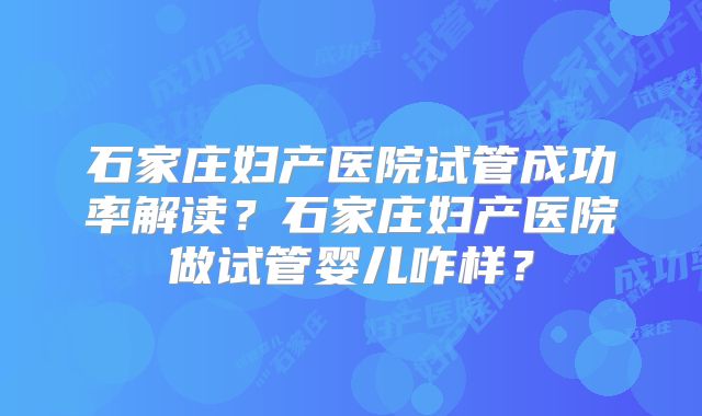 石家庄妇产医院试管成功率解读？石家庄妇产医院做试管婴儿咋样？