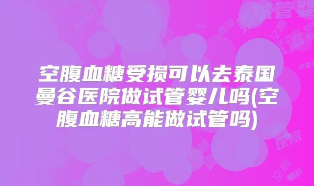 空腹血糖受损可以去泰国曼谷医院做试管婴儿吗(空腹血糖高能做试管吗)