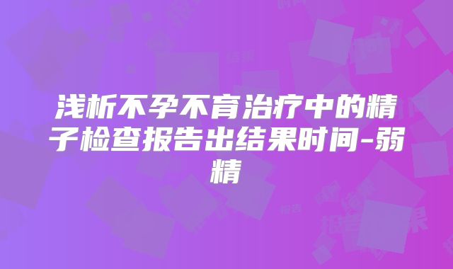 浅析不孕不育治疗中的精子检查报告出结果时间-弱精