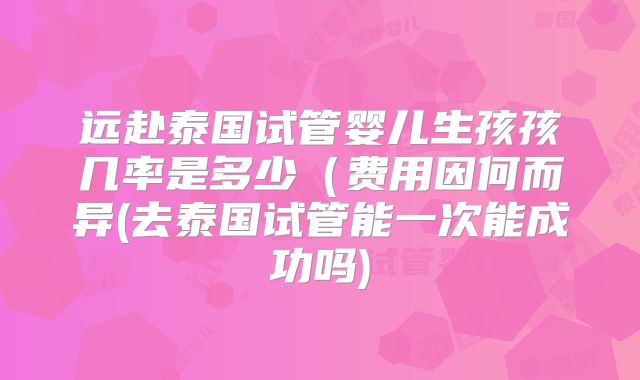 远赴泰国试管婴儿生孩孩几率是多少（费用因何而异(去泰国试管能一次能成功吗)