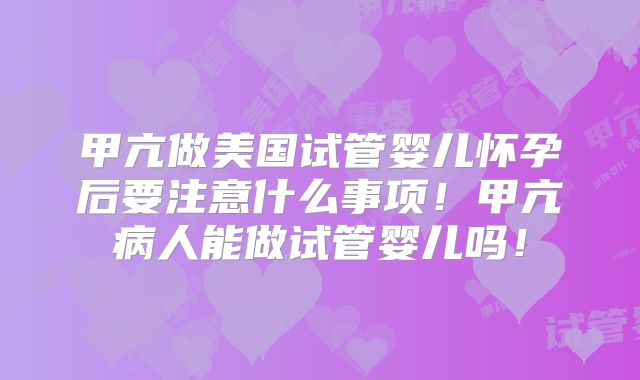 甲亢做美国试管婴儿怀孕后要注意什么事项！甲亢病人能做试管婴儿吗！