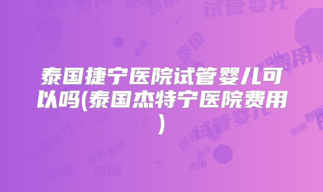 泰国捷宁医院试管婴儿可以吗(泰国杰特宁医院费用)