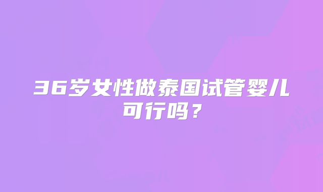 36岁女性做泰国试管婴儿可行吗？