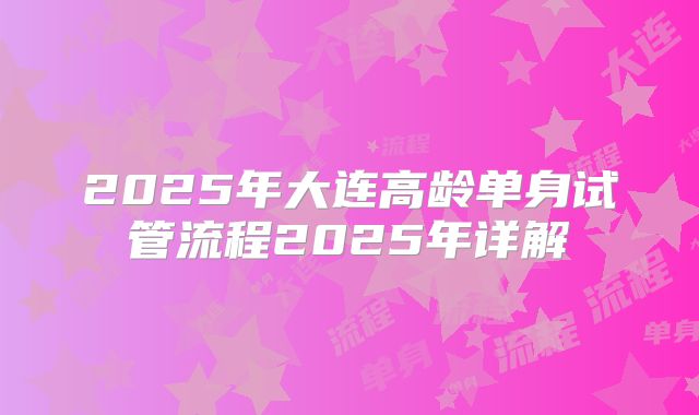 2025年大连高龄单身试管流程2025年详解