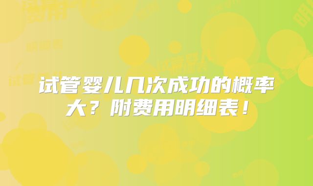 试管婴儿几次成功的概率大?附费用明细表!