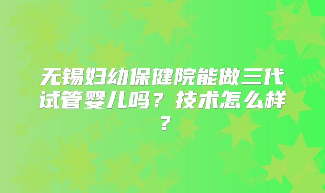 无锡妇幼保健院能做三代试管婴儿吗?技术怎么样?