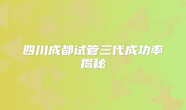 四川成都试管三代成功率揭秘