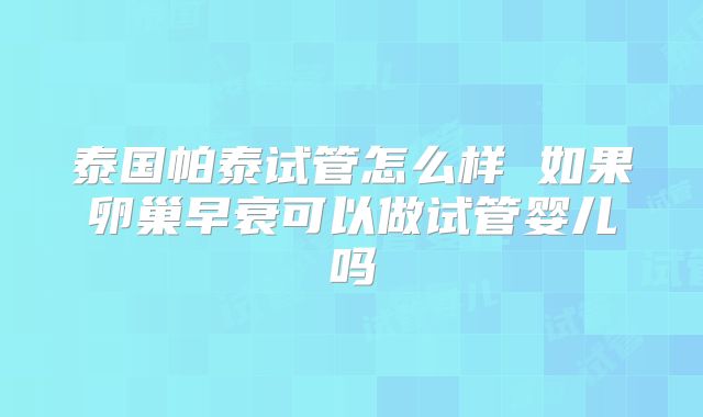 泰国帕泰试管怎么样 如果卵巢早衰可以做试管婴儿吗
