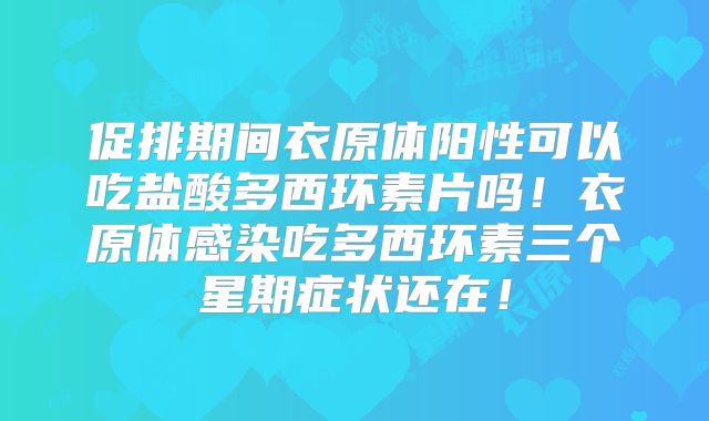 促排期间衣原体阳性可以吃盐酸多西环素片吗!衣原体感染吃多西环素三个星期症状还在!