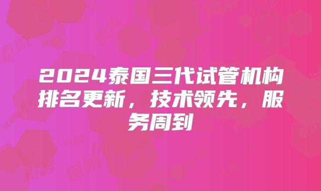 2024泰国三代试管机构排名更新，技术领先，服务周到