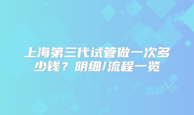 上海第三代试管做一次多少钱？明细/流程一览