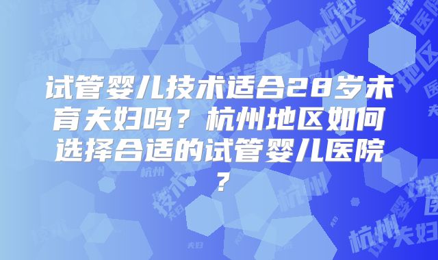试管婴儿技术适合28岁未育夫妇吗？杭州地区如何选择合适的试管婴儿医院？