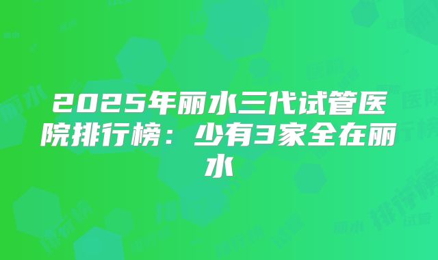 2025年丽水三代试管医院排行榜：少有3家全在丽水