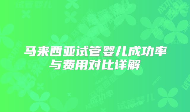 马来西亚试管婴儿成功率与费用对比详解