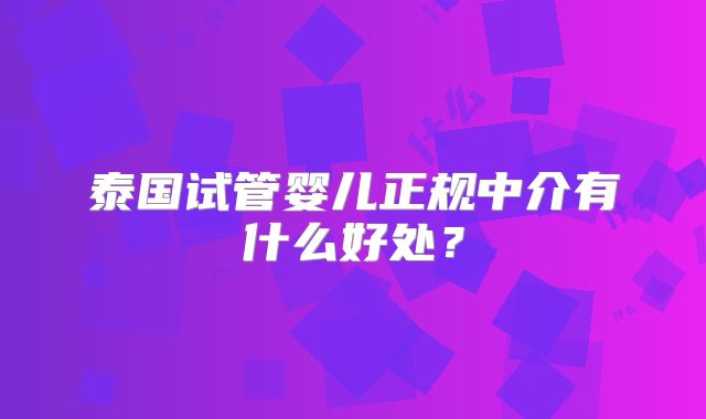 泰国试管婴儿正规中介有什么好处？