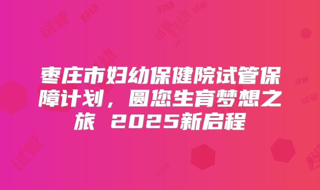 枣庄市妇幼保健院试管保障计划，圆您生育梦想之旅 2025新启程