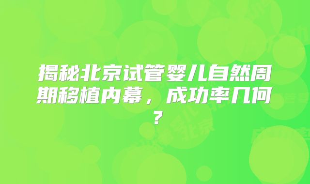 揭秘北京试管婴儿自然周期移植内幕，成功率几何？