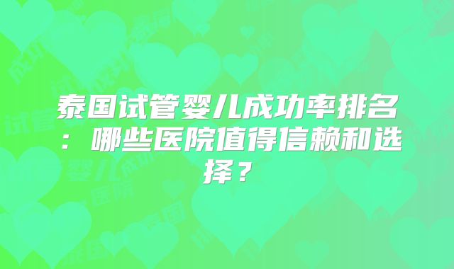 泰国试管婴儿成功率排名：哪些医院值得信赖和选择？
