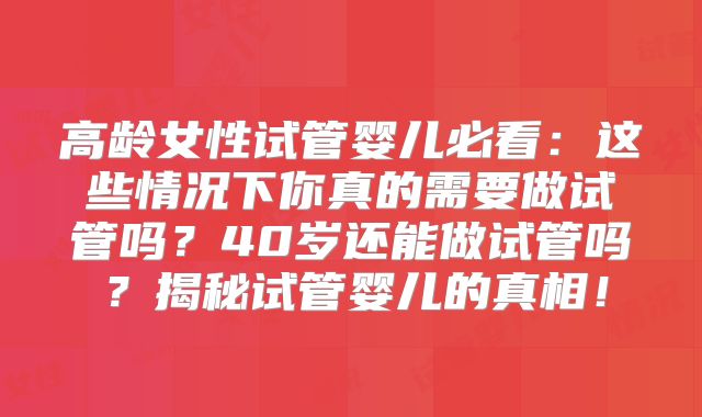 高龄女性试管婴儿必看：这些情况下你真的需要做试管吗？40岁还能做试管吗？揭秘试管婴儿的真相！