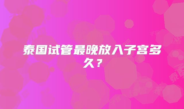 泰国试管最晚放入子宫多久？