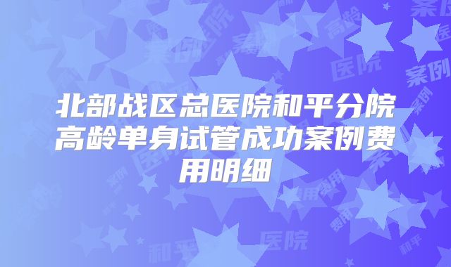 北部战区总医院和平分院高龄单身试管成功案例费用明细