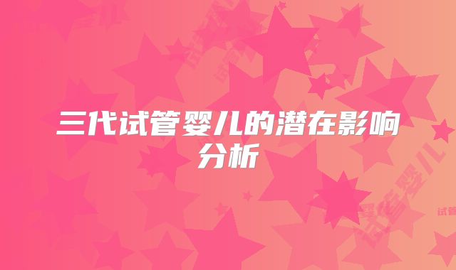 三代试管婴儿的潜在影响分析