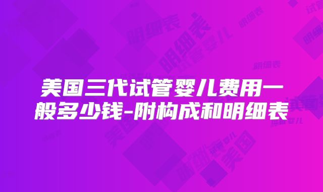 美国三代试管婴儿费用一般多少钱-附构成和明细表