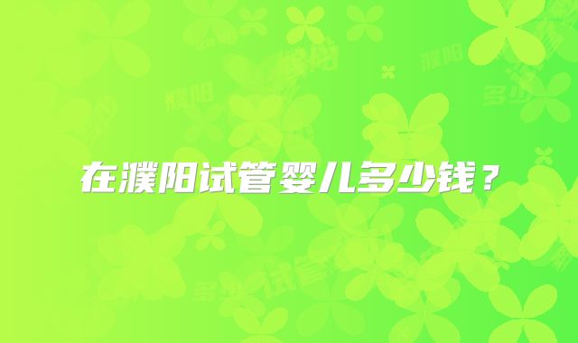 在濮阳试管婴儿多少钱？