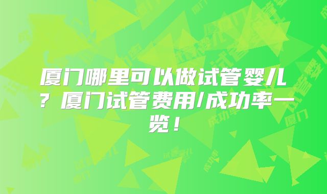 厦门哪里可以做试管婴儿？厦门试管费用/成功率一览！
