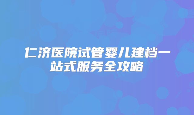 仁济医院试管婴儿建档一站式服务全攻略