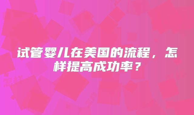 试管婴儿在美国的流程，怎样提高成功率？