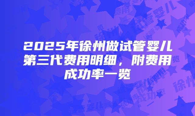 2025年徐州做试管婴儿第三代费用明细,附费用成功率一览