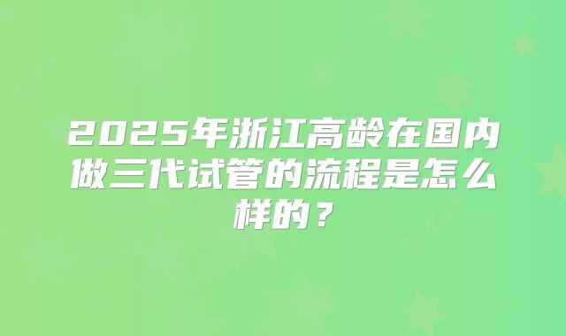 2025年浙江高龄在国内做三代试管的流程是怎么样的？