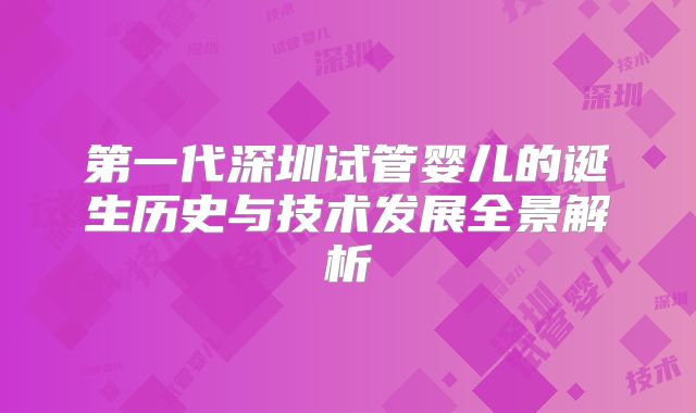 第一代深圳试管婴儿的诞生历史与技术发展全景解析