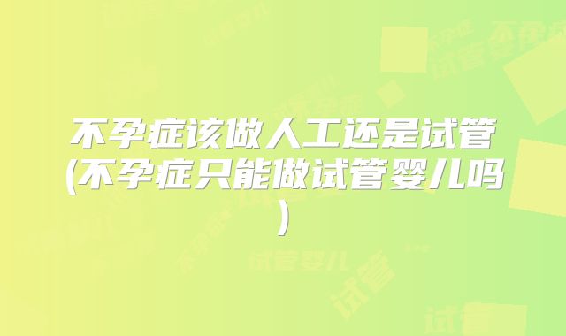 不孕症该做人工还是试管(不孕症只能做试管婴儿吗)