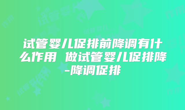 试管婴儿促排前降调有什么作用 做试管婴儿促排降-降调促排