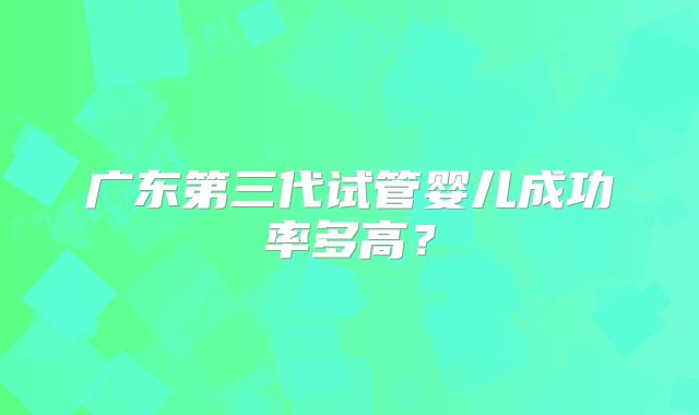 广东第三代试管婴儿成功率多高？